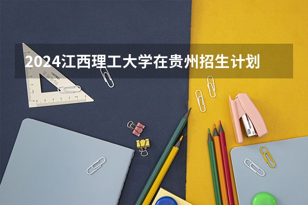 2024江西理工大学在贵州招生计划