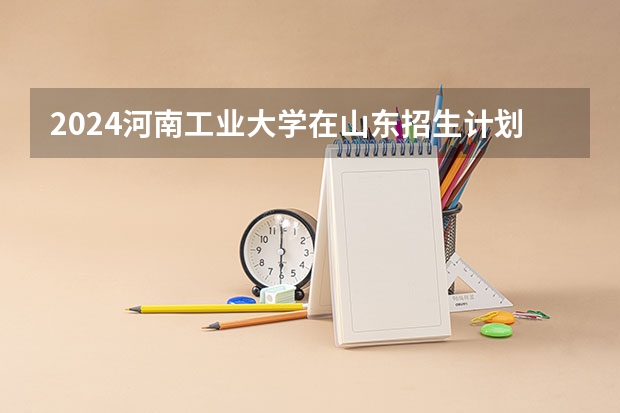 2024河南工业大学在山东招生计划表