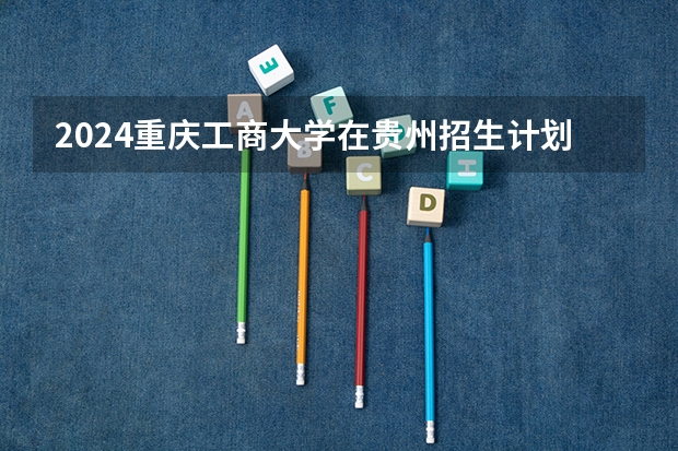2024重庆工商大学在贵州招生计划