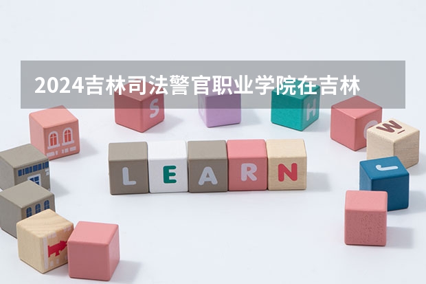 2024吉林司法警官职业学院在吉林招生计划表