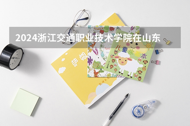 2024浙江交通职业技术学院在山东招生计划表