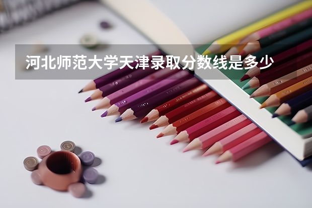 河北师范大学天津录取分数线是多少 今年招生人数是多少
