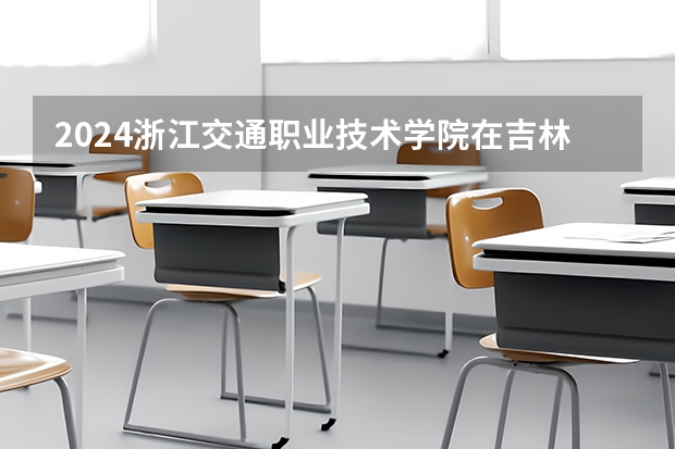 2024浙江交通职业技术学院在吉林招生计划表