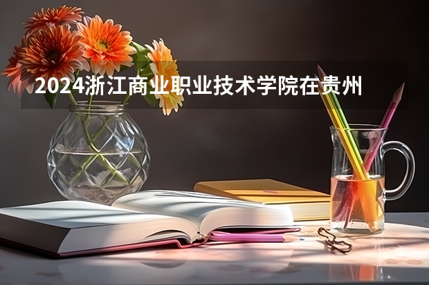 2024浙江商业职业技术学院在贵州招生计划