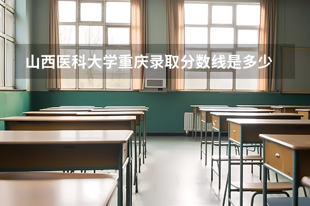 山西医科大学重庆录取分数线是多少 今年招生人数是多少