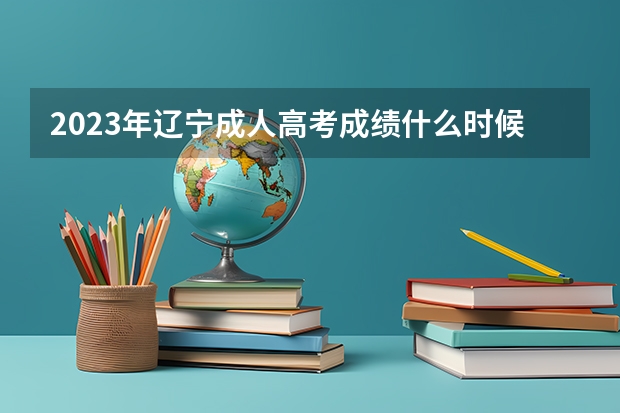 2023年辽宁成人高考成绩什么时候公布?