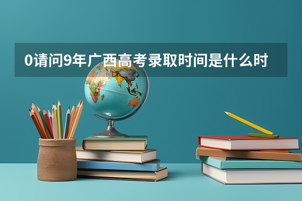 0请问9年广西高考录取时间是什么时候?