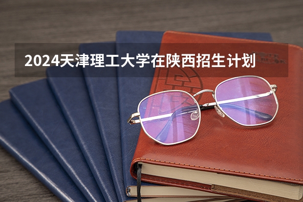 2024天津理工大学在陕西招生计划