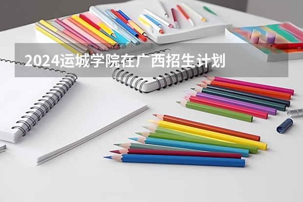 2024运城学院在广西招生计划