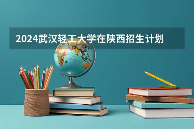 2024武汉轻工大学在陕西招生计划