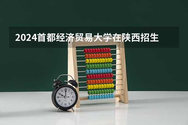 2024首都经济贸易大学在陕西招生计划