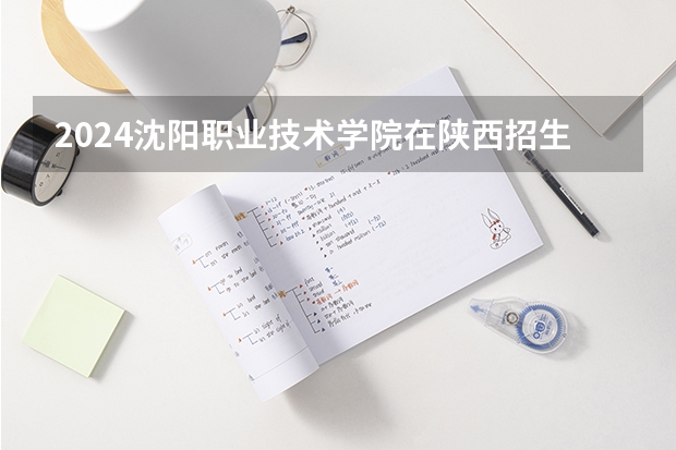 2024沈阳职业技术学院在陕西招生计划