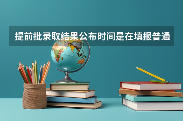 提前批录取结果公布时间是在填报普通批志愿之前吗