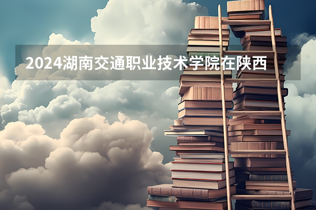 2024湖南交通职业技术学院在陕西招生计划