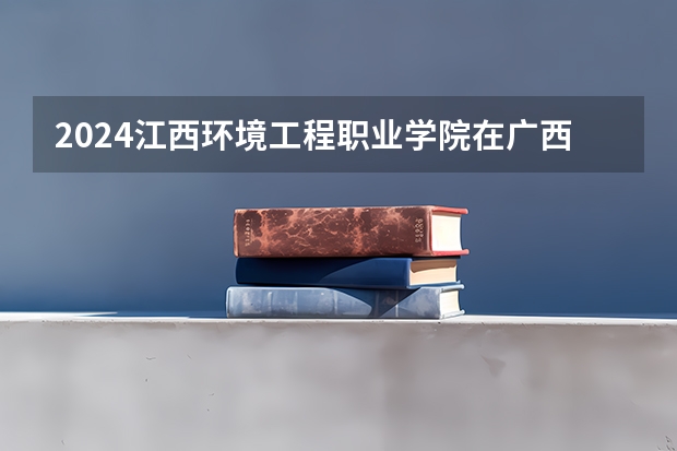 2024江西环境工程职业学院在广西招生计划