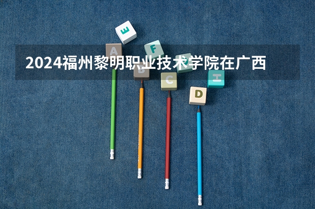 2024福州黎明职业技术学院在广西招生计划