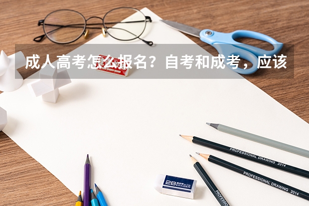 成人高考怎么报名?自考和成考,应该选择哪一个?