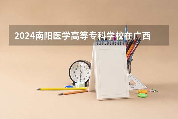 2024南阳医学高等专科学校在广西招生计划