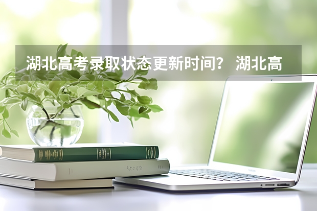 湖北高考录取状态更新时间? 湖北高考录取批次时间