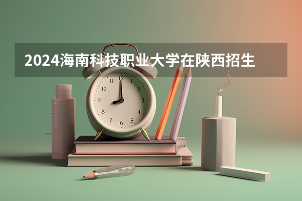 2024海南科技职业大学在陕西招生计划