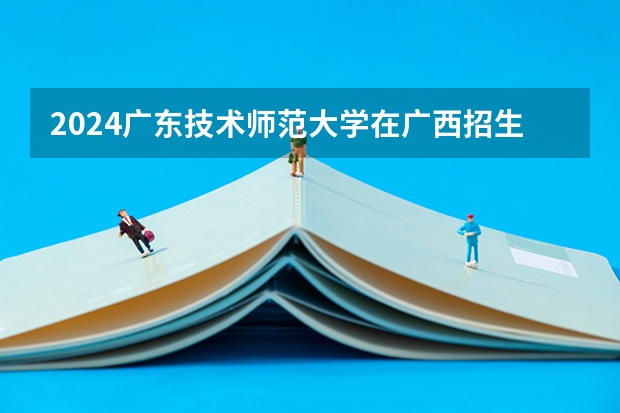2024广东技术师范大学在广西招生计划