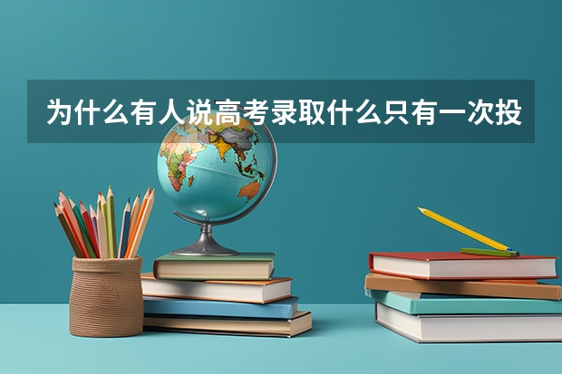 为什么有人说高考录取什么只有一次投档机会?被退档了就不录取了?那为什么能填6个学校呢?麻烦解释详细点