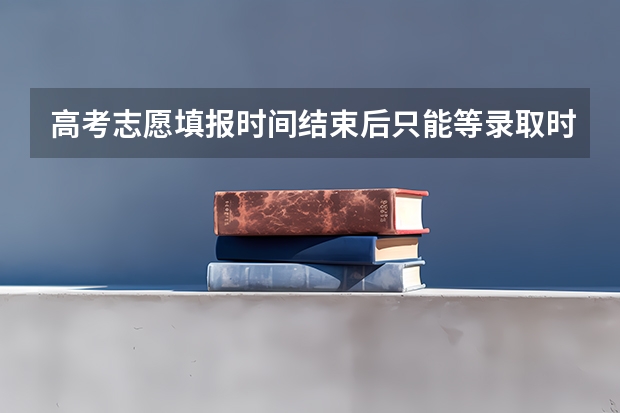 高考志愿填报时间结束后只能等录取时间才能查看自己的信息吗?
