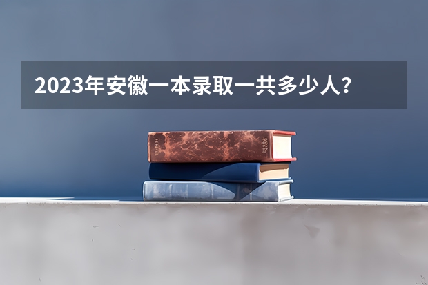 2023年安徽一本录取一共多少人?有多少人上一本?