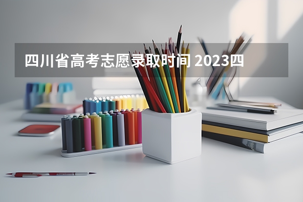四川省高考志愿录取时间 2023四川高考志愿填报时间和截止时间