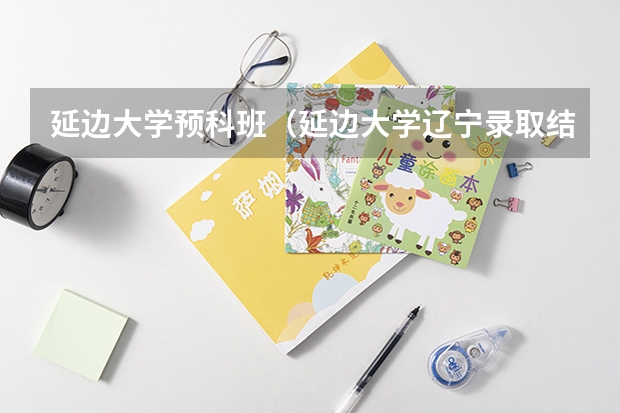 延边大学预科班(延边大学辽宁录取结果时间)