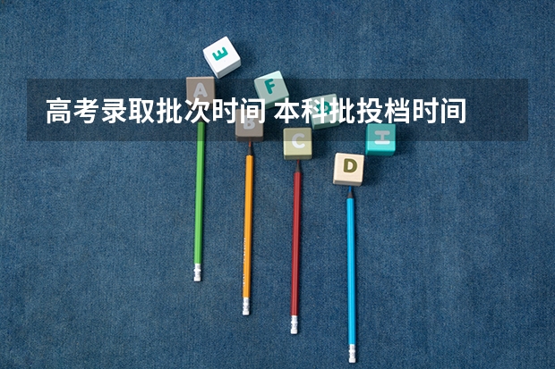 高考录取批次时间 本科批投档时间