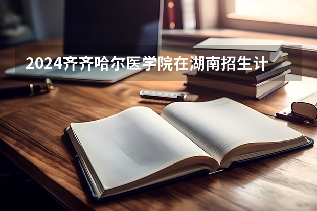 2024齐齐哈尔医学院在湖南招生计划