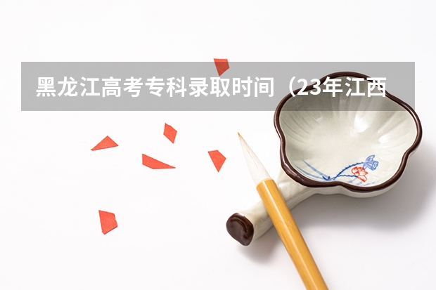 黑龙江高考专科录取时间(23年江西高考录取时间安排)