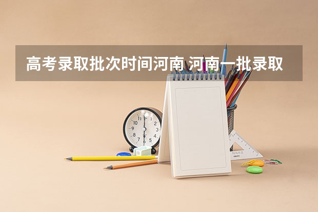 高考录取批次时间河南 河南一批录取结果公布时间