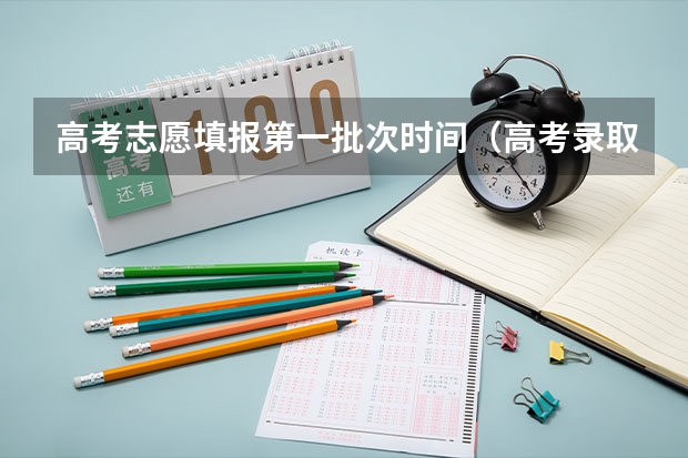高考志愿填报第一批次时间(高考录取批次时间)