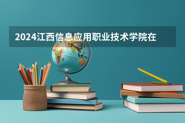 2024江西信息应用职业技术学院在湖南招生计划