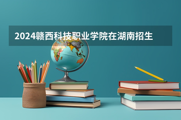 2024赣西科技职业学院在湖南招生计划