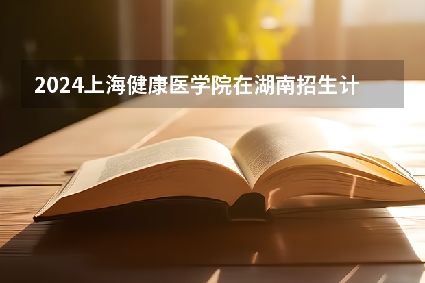 2024上海健康医学院在湖南招生计划