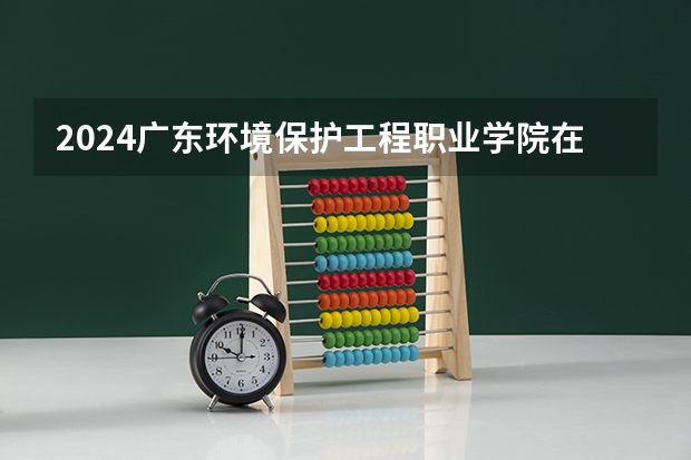 2024广东环境保护工程职业学院在黑龙江招生计划