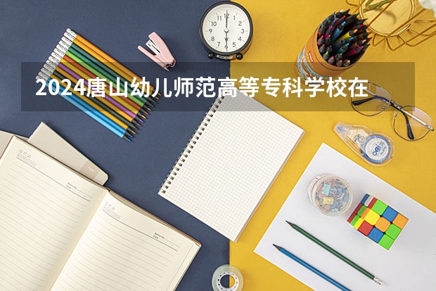 2024唐山幼儿师范高等专科学校在黑龙江招生计划