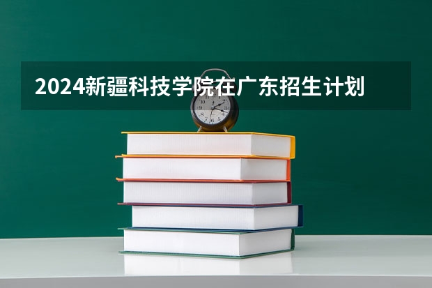 2024新疆科技学院在广东招生计划