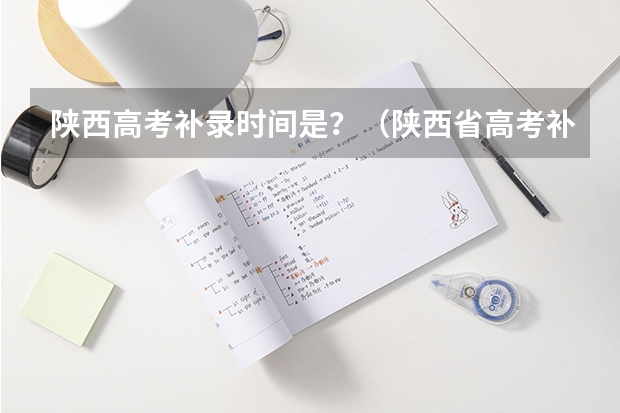 陕西高考补录时间是?(陕西省高考补录时间和补录流程)