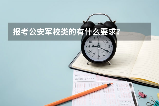 报考公安军校类的有什么要求?