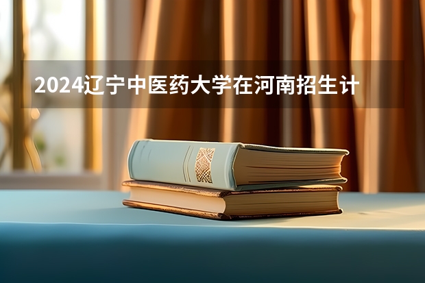 2024辽宁中医药大学在河南招生计划