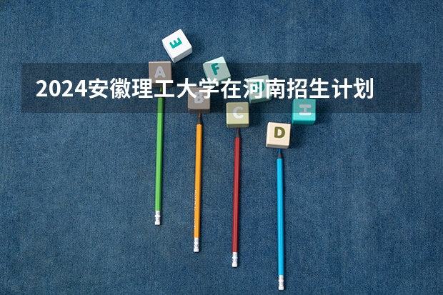 2024安徽理工大学在河南招生计划