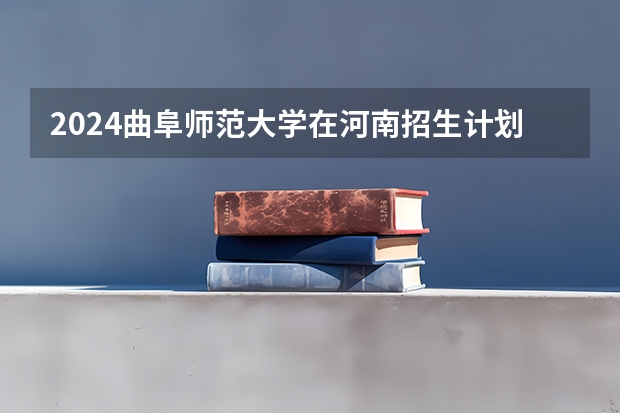 2024曲阜师范大学在河南招生计划