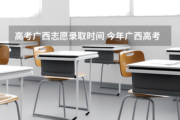 高考广西志愿录取时间 今年广西高考填志愿时间