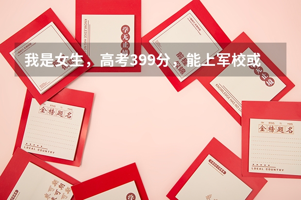 我是女生,高考399分,能上军校或警校吗?(西安)