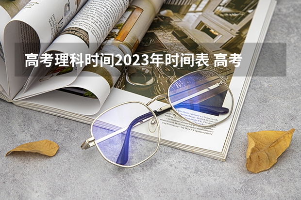 高考理科时间2023年时间表 高考填报志愿的时间