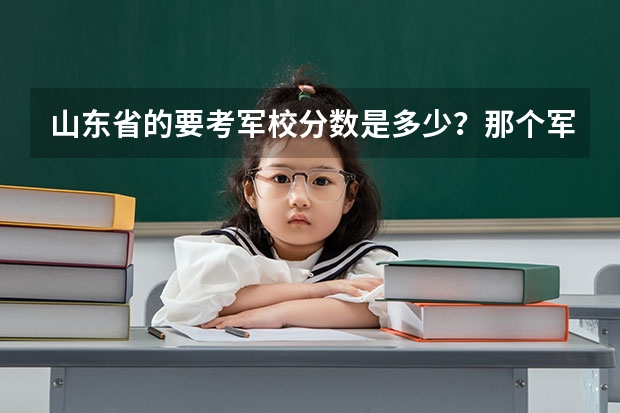 山东省的要考军校分数是多少?那个军校好?
